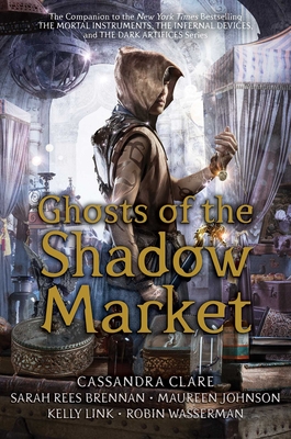 Ghosts of the Shadow Market by Cassandra Clare, Sarah Rees Brennan, Maureen Johnson, Kelly Link, and Robin Wasserman